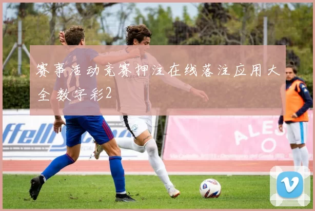 赛事活动竞赛押注在线落注应用大全 数字彩2