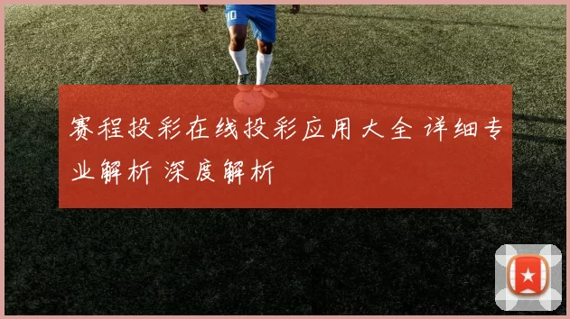 赛程投彩在线投彩应用大全 详细专业解析 深度解析