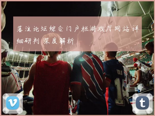 落注论坛综合门户栏游戏厅网站 详细研判 深度解析