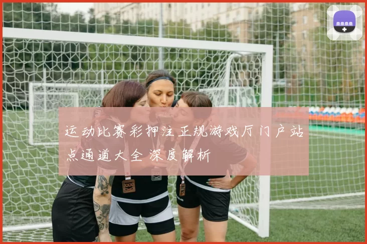 运动比赛彩押注正规游戏厅门户站点通道大全 深度解析