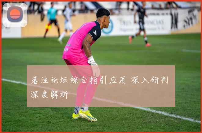 落注论坛综合指引应用 深入研判 深度解析